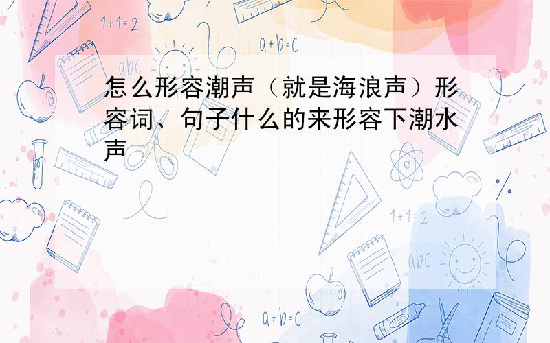 怎么形容潮声（就是海浪声）形容词、句子什么的来形容下潮水声