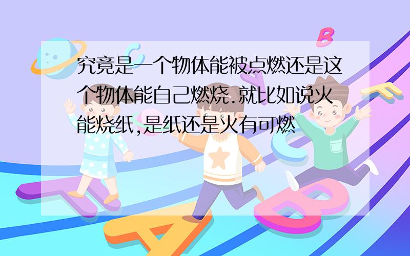 究竟是一个物体能被点燃还是这个物体能自己燃烧.就比如说火能烧纸,是纸还是火有可燃