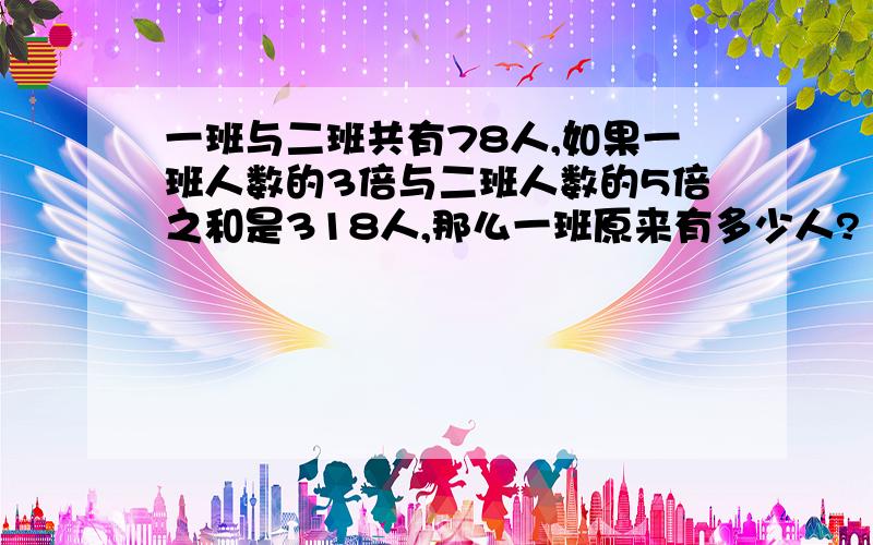 一班与二班共有78人,如果一班人数的3倍与二班人数的5倍之和是318人,那么一班原来有多少人?