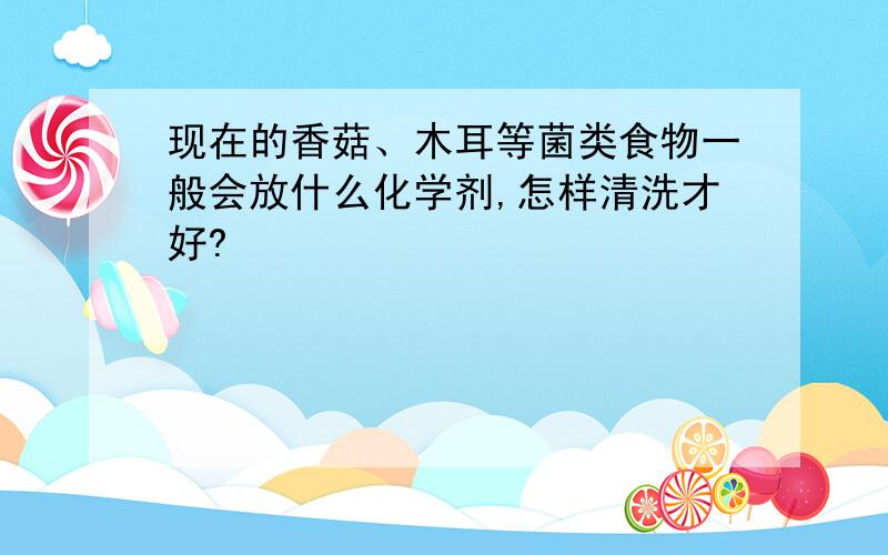 现在的香菇、木耳等菌类食物一般会放什么化学剂,怎样清洗才好?