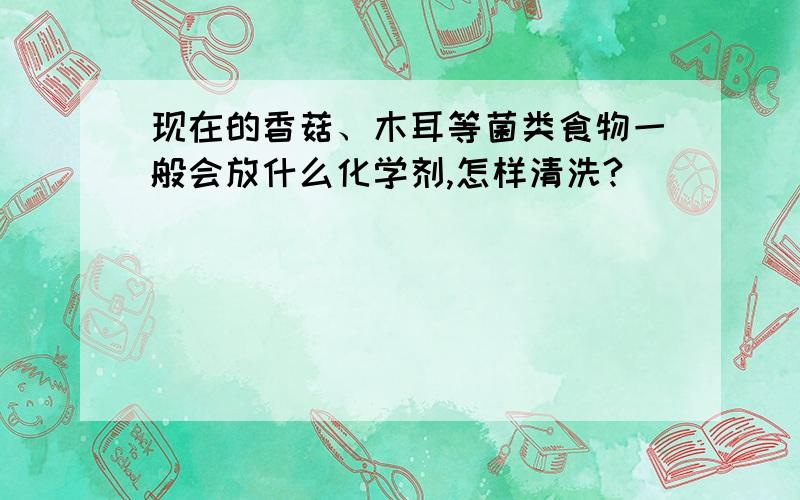 现在的香菇、木耳等菌类食物一般会放什么化学剂,怎样清洗?