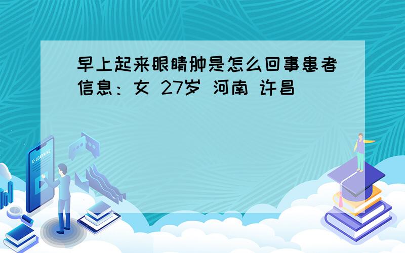 早上起来眼睛肿是怎么回事患者信息：女 27岁 河南 许昌