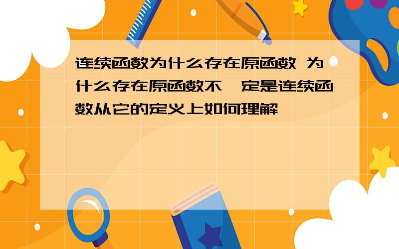 连续函数为什么存在原函数 为什么存在原函数不一定是连续函数从它的定义上如何理解