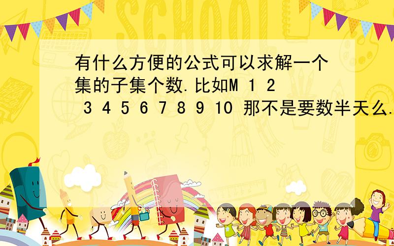 有什么方便的公式可以求解一个集的子集个数.比如M 1 2 3 4 5 6 7 8 9 10 那不是要数半天么.有啥简单的方法么