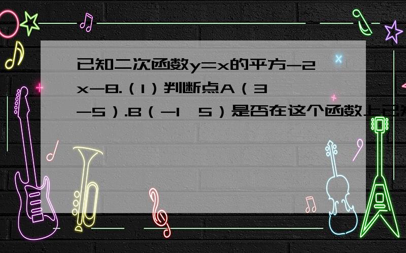 已知二次函数y=x的平方-2x-8.（1）判断点A（3,-5）.B（-1,5）是否在这个函数上已知二次函数y=x的平方-2x-8.（1）判断点A（3,-5）.B（-1,5）是否在这个函数上.（2）求这个函数的图像与坐标轴的公