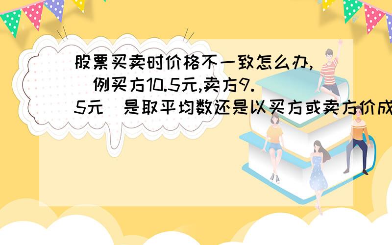 股票买卖时价格不一致怎么办,（例买方10.5元,卖方9.5元）是取平均数还是以买方或卖方价成交?集合竞价和连续竞价规则一样吗?不需太复杂,能让我看懂即可,沙发上的,我的买价就大于卖价!问