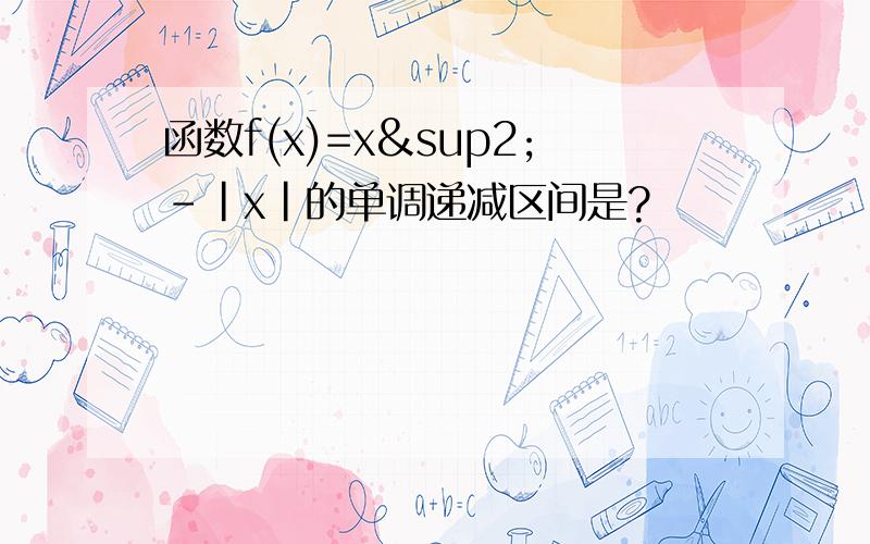 函数f(x)=x²-|x|的单调递减区间是?