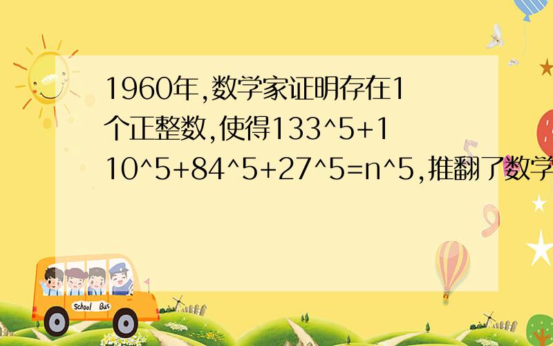 1960年,数学家证明存在1个正整数,使得133^5+110^5+84^5+27^5=n^5,推翻了数学家欧拉的一个猜想.请你求出n的