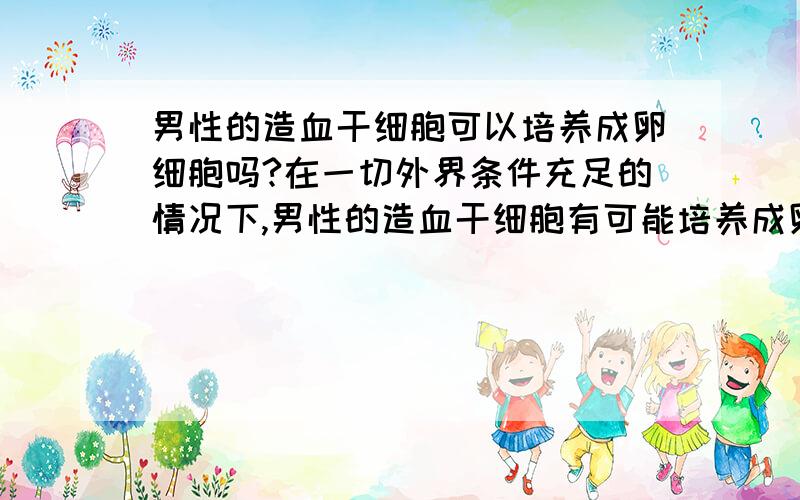 男性的造血干细胞可以培养成卵细胞吗?在一切外界条件充足的情况下,男性的造血干细胞有可能培养成卵细胞吗?同样,女性的造血干细胞有可能培养成精细胞和精子吗?我纯属无聊想到了~我是