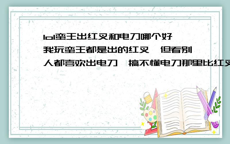 lol蛮王出红叉和电刀哪个好我玩蛮王都是出的红叉,但看别人都喜欢出电刀,搞不懂电刀那里比红叉好,还有蛮王要不要出九头蛇