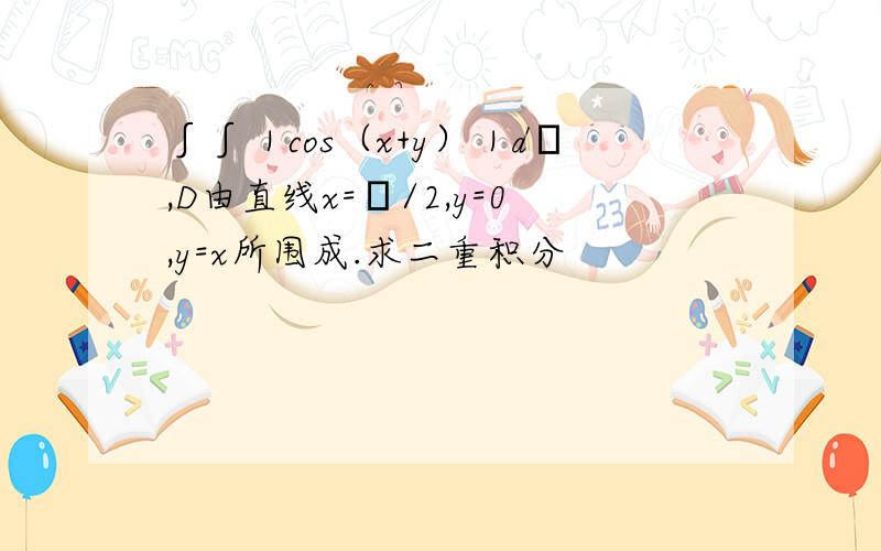 ∫∫｜cos（x+y）｜dσ,D由直线x=π/2,y=0,y=x所围成.求二重积分