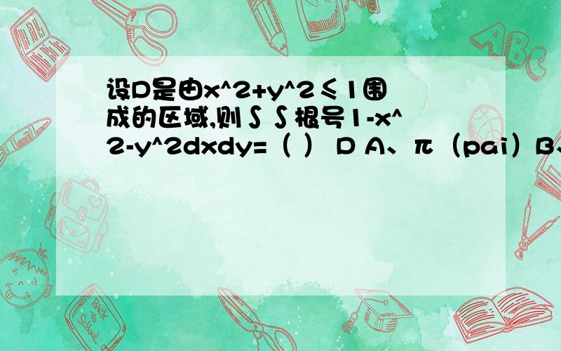 设D是由x^2+y^2≤1围成的区域,则∫∫根号1-x^2-y^2dxdy=（ ） D A、π（pai）B、3分之2π C、3分之4πD、3分之8π ^2=平方,那个D在∫∫下面,根号应为打不出来所以用汉字,1-x平方-y平方在根号下面.