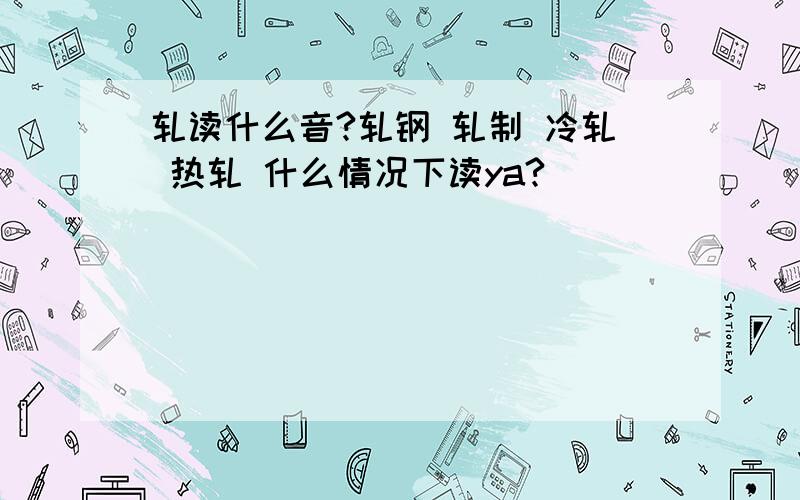 轧读什么音?轧钢 轧制 冷轧 热轧 什么情况下读ya?