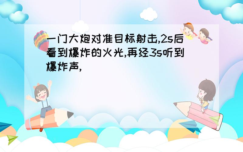 一门大炮对准目标射击,2s后看到爆炸的火光,再经3s听到爆炸声,