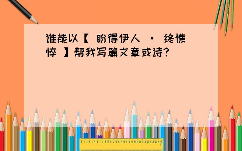 谁能以【 盼得伊人 · 终憔悴 】帮我写篇文章或诗?