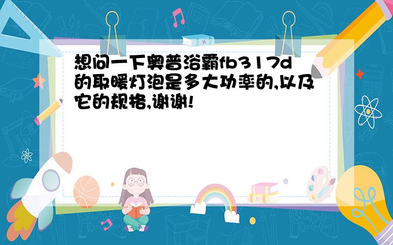 想问一下奥普浴霸fb317d的取暖灯泡是多大功率的,以及它的规格,谢谢!