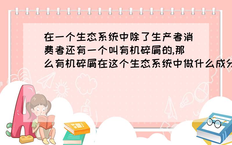 在一个生态系统中除了生产者消费者还有一个叫有机碎屑的,那么有机碎屑在这个生态系统中做什么成分?