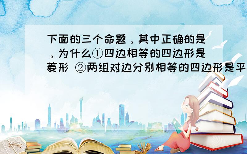 下面的三个命题，其中正确的是，为什么①四边相等的四边形是菱形 ②两组对边分别相等的四边形是平行四边形 ③若平行四边形有一组对角都是直角，则这个四边形是内接四边形