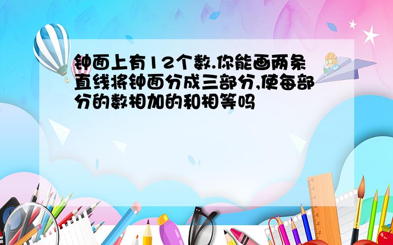 钟面上有12个数.你能画两条直线将钟面分成三部分,使每部分的数相加的和相等吗