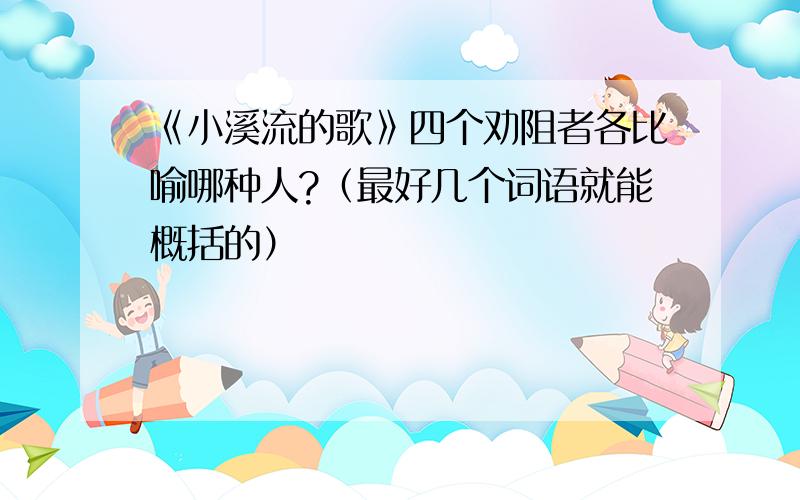 《小溪流的歌》四个劝阻者各比喻哪种人?（最好几个词语就能概括的）