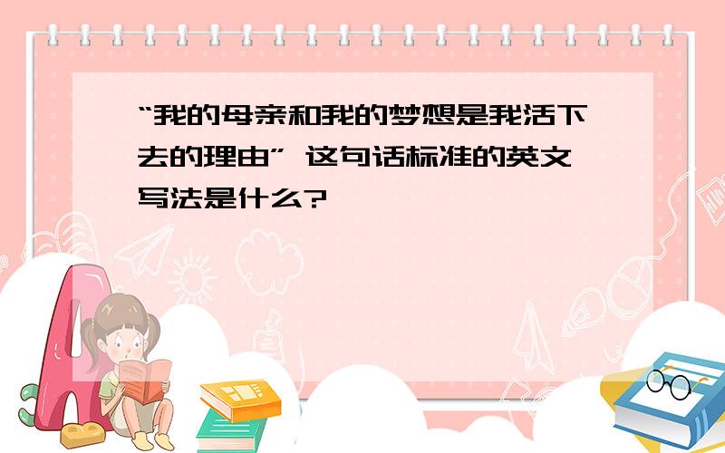 “我的母亲和我的梦想是我活下去的理由” 这句话标准的英文写法是什么?