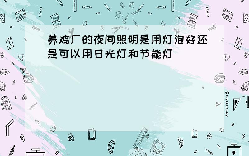 养鸡厂的夜间照明是用灯泡好还是可以用日光灯和节能灯