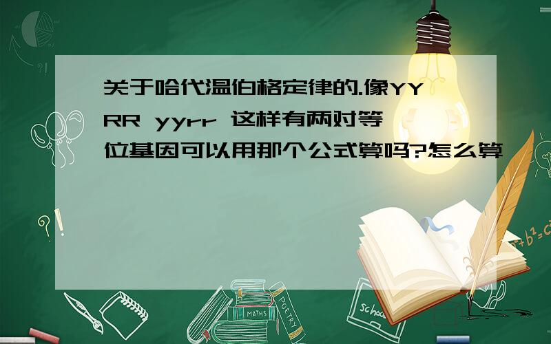 关于哈代温伯格定律的.像YYRR yyrr 这样有两对等位基因可以用那个公式算吗?怎么算