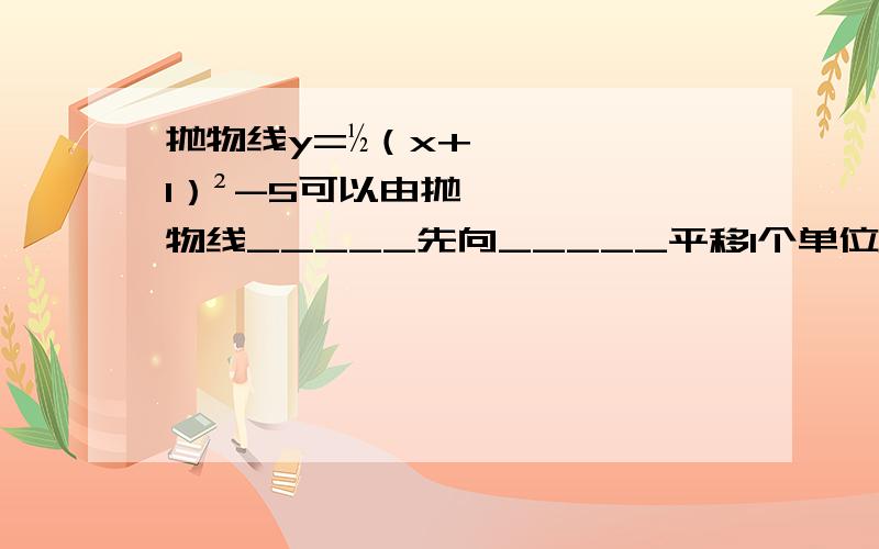 抛物线y=½（x+1）²-5可以由抛物线_____先向_____平移1个单位,再向_____平移_____个单位得到