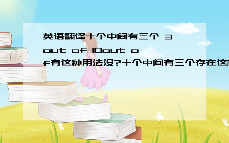 英语翻译十个中间有三个 3 out of 10out of有这种用法没?十个中间有三个存在这样问题~可不可以这么说 3 out of 10 have this problem?