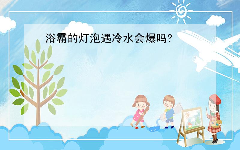 浴霸的灯泡遇冷水会爆吗?