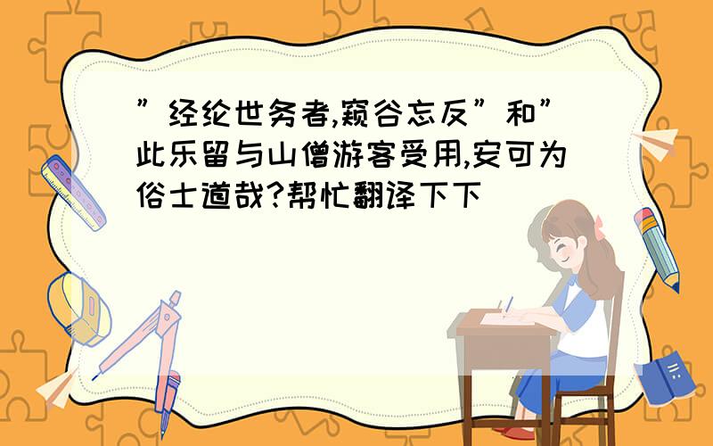 ”经纶世务者,窥谷忘反”和”此乐留与山僧游客受用,安可为俗士道哉?帮忙翻译下下