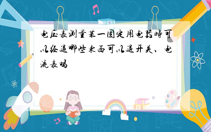 电压表测量某一固定用电器时可以经过哪些东西可以过开关、电流表吗