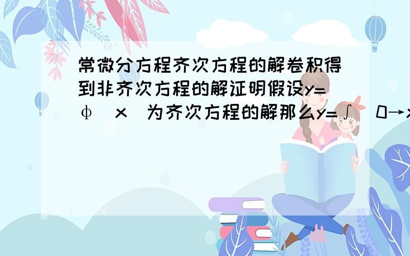 常微分方程齐次方程的解卷积得到非齐次方程的解证明假设y=φ(x)为齐次方程的解那么y=∫(0→x)φ(x-t)f(t)dt为非齐次方程的解 f(x)为非齐次等号后的部分希望能够详细一些,如果能举个小小的例