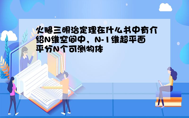 火腿三明治定理在什么书中有介绍N维空间中，N-1维超平面平分N个可测物体