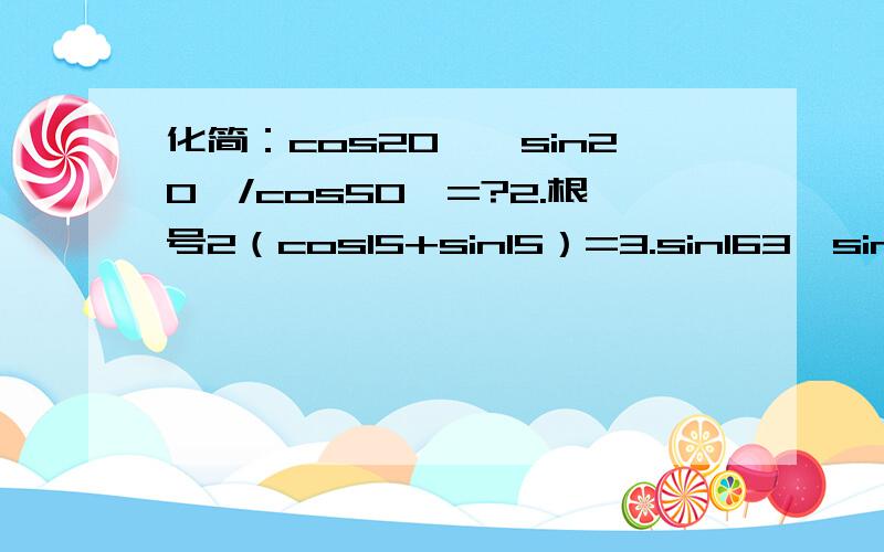 化简：cos20°*sin20°/cos50°=?2.根号2（cos15+sin15）=3.sin163*sin223+sin253*sin313=4.1+tan75/1-tan75（三角函数后的数字均为度数）