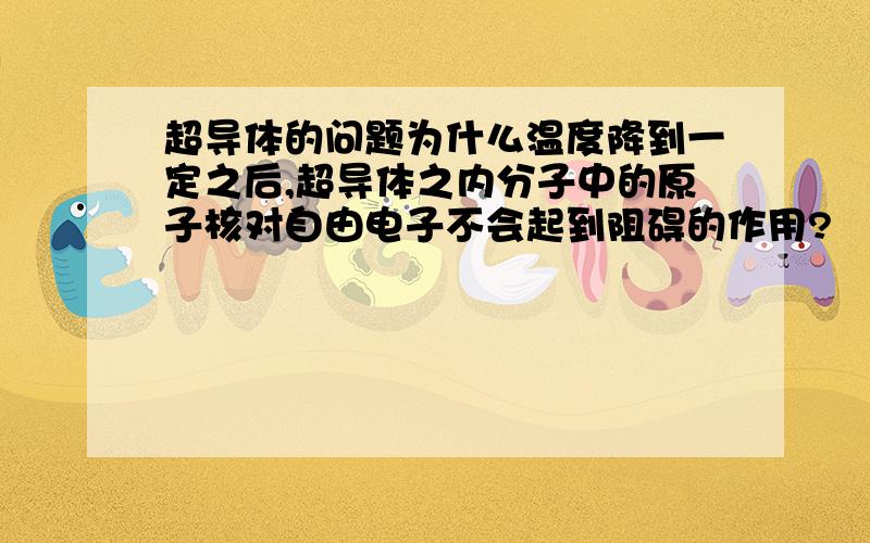 超导体的问题为什么温度降到一定之后,超导体之内分子中的原子核对自由电子不会起到阻碍的作用?