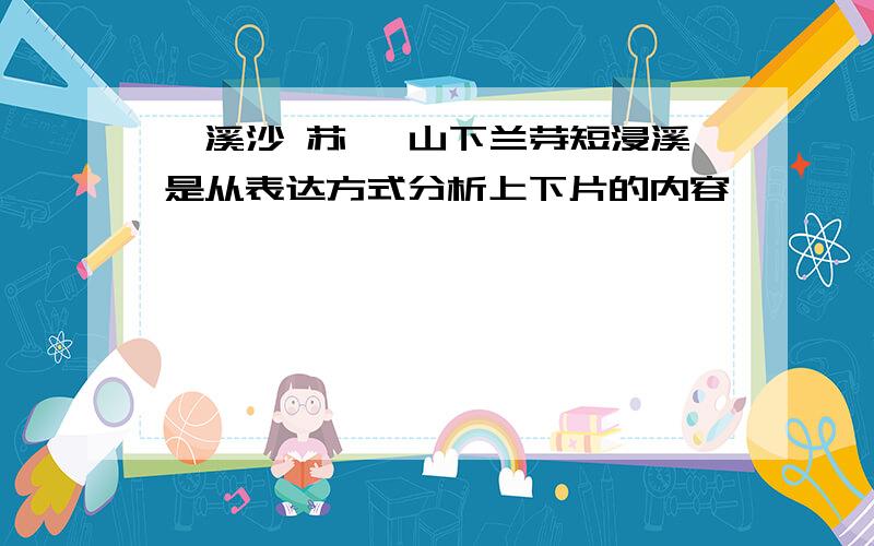 浣溪沙 苏轼 山下兰芽短浸溪是从表达方式分析上下片的内容