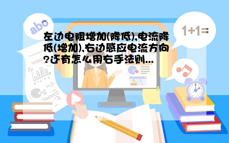 左边电阻增加(降低),电流降低(增加),右边感应电流方向?还有怎么用右手法则...