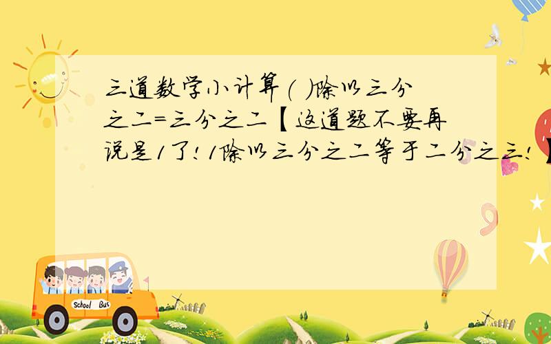 三道数学小计算( )除以三分之二=三分之二【这道题不要再说是1了!1除以三分之二等于二分之三!】19除以6减去7除以6【我算的19除以6除不尽……还是我的方法错了】简算：八分之七 - 五分之四