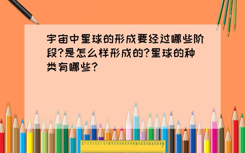 宇宙中星球的形成要经过哪些阶段?是怎么样形成的?星球的种类有哪些?