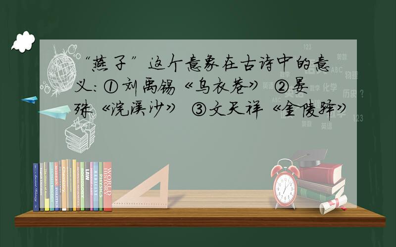 “燕子”这个意象在古诗中的意义:①刘禹锡《乌衣巷》 ②晏殊《浣溪沙》 ③文天祥《金陵驿》