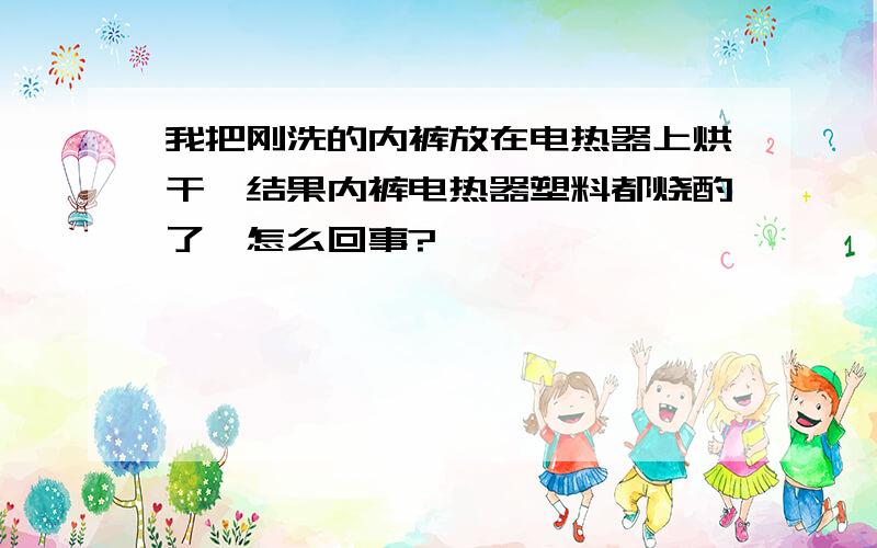 我把刚洗的内裤放在电热器上烘干,结果内裤电热器塑料都烧酌了,怎么回事?