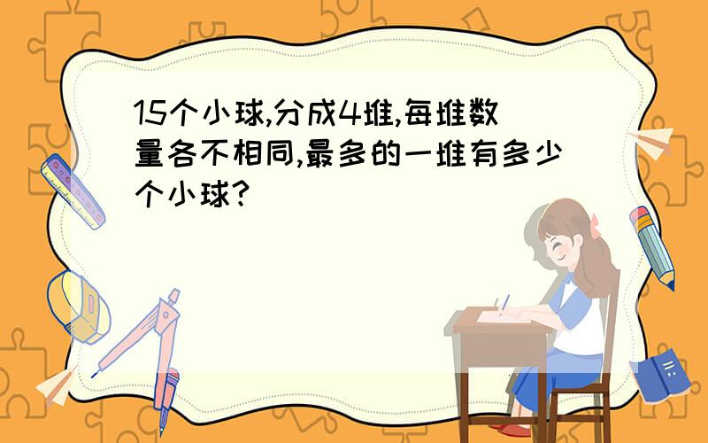 15个小球,分成4堆,每堆数量各不相同,最多的一堆有多少个小球?