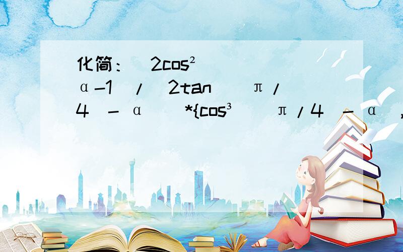 化简：（2cos²α-1）/[2tan((π/4)- α)]*{cos³[(π/4)- α],