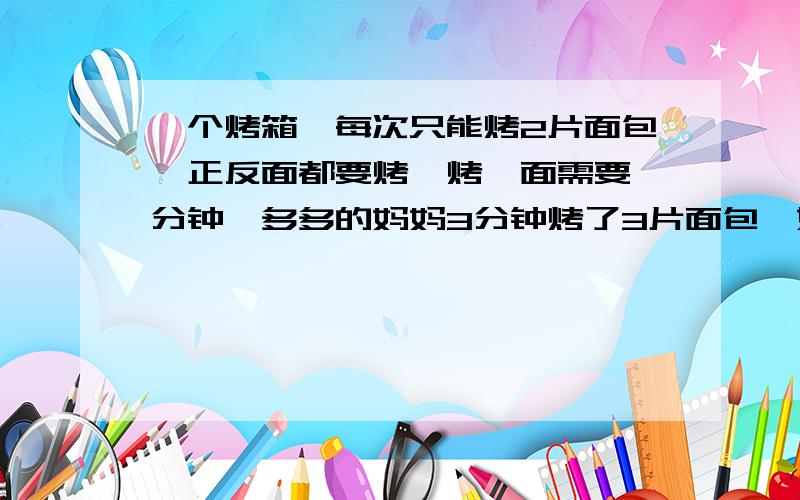 一个烤箱,每次只能烤2片面包,正反面都要烤,烤一面需要一分钟,多多的妈妈3分钟烤了3片面包,她是怎么烤现在的孩子老师真是愁人啊,