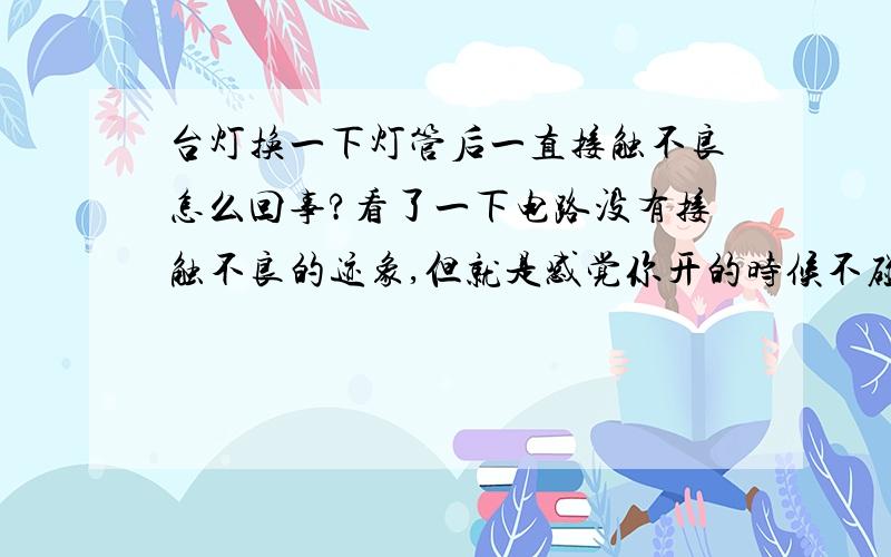 台灯换一下灯管后一直接触不良怎么回事?看了一下电路没有接触不良的迹象,但就是感觉你开的时候不碰它,它就不亮.