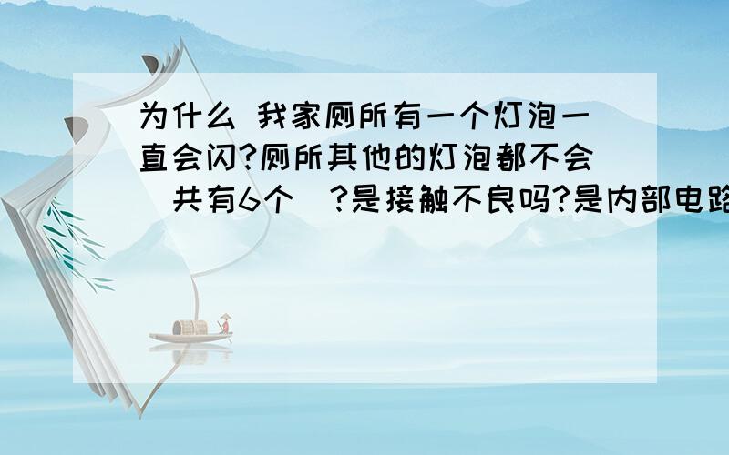 为什么 我家厕所有一个灯泡一直会闪?厕所其他的灯泡都不会（共有6个）?是接触不良吗?是内部电路?