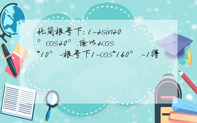 化简根号下：1-2sin20°cos20°.除以2cos^10°-根号下1-cos^160°.-1得