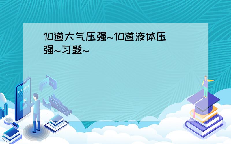 10道大气压强~10道液体压强~习题~