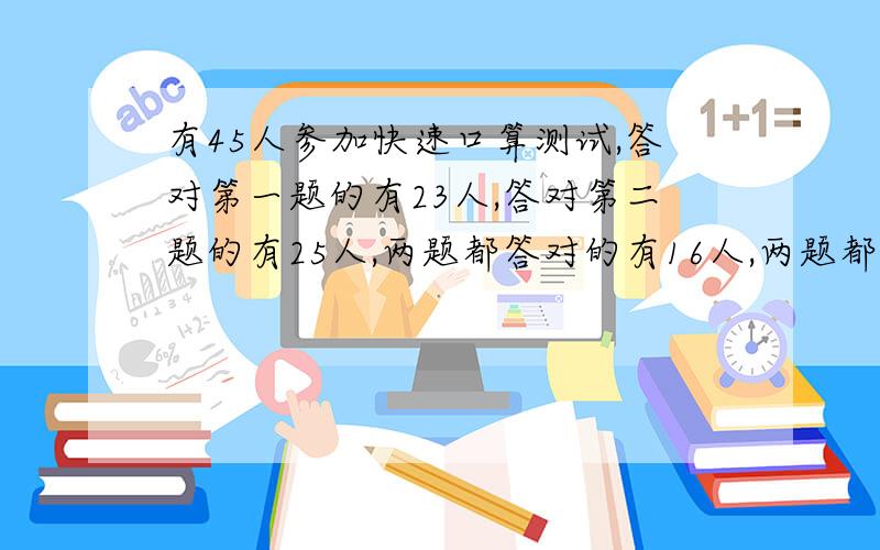 有45人参加快速口算测试,答对第一题的有23人,答对第二题的有25人,两题都答对的有16人,两题都没答对的有多少人?